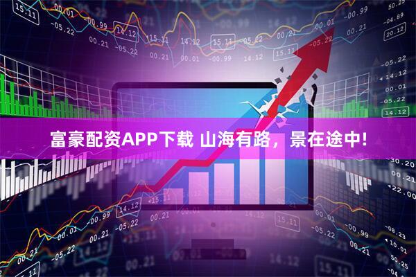富豪配资APP下载 山海有路，景在途中!