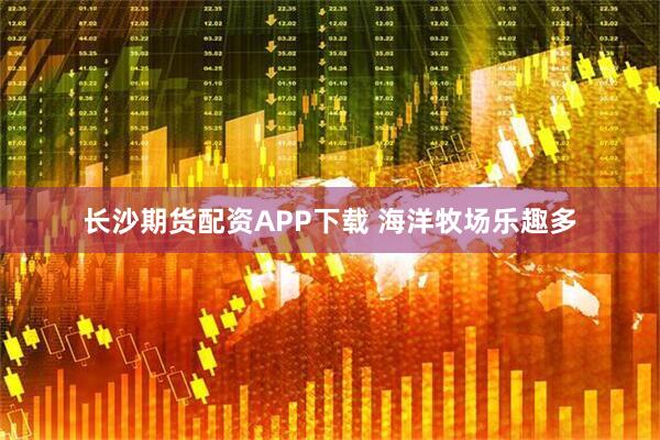 长沙期货配资APP下载 海洋牧场乐趣多