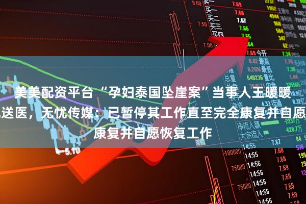 美美配资平台 “孕妇泰国坠崖案”当事人王暖暖突发倒地送医，无忧传媒：已暂停其工作直至完全康复并自愿恢复工作