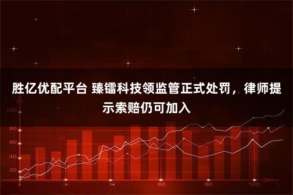 胜亿优配平台 臻镭科技领监管正式处罚，律师提示索赔仍可加入