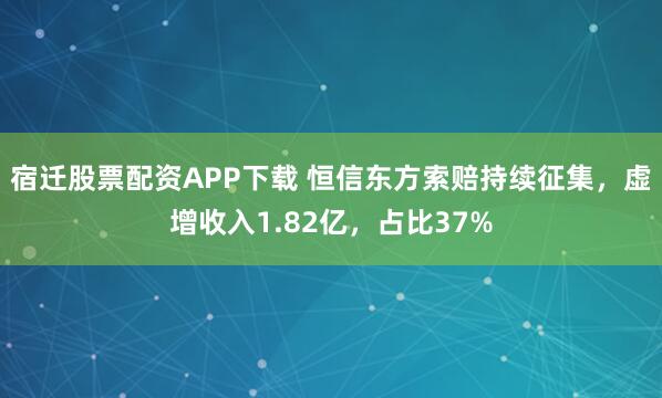 宿迁股票配资APP下载 恒信东方索赔持续征集，虚增收入1.82亿，占比37%