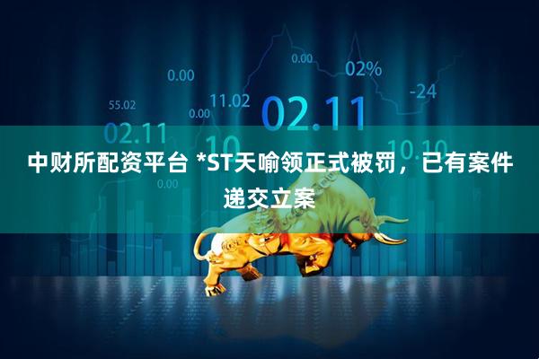 中财所配资平台 *ST天喻领正式被罚，已有案件递交立案