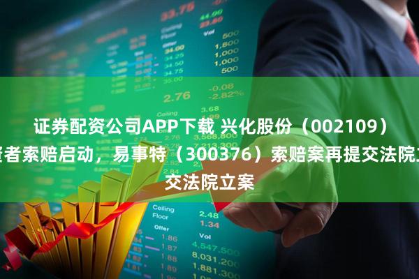 证券配资公司APP下载 兴化股份（002109）投资者索赔启动，易事特（300376）索赔案再提交法院立案