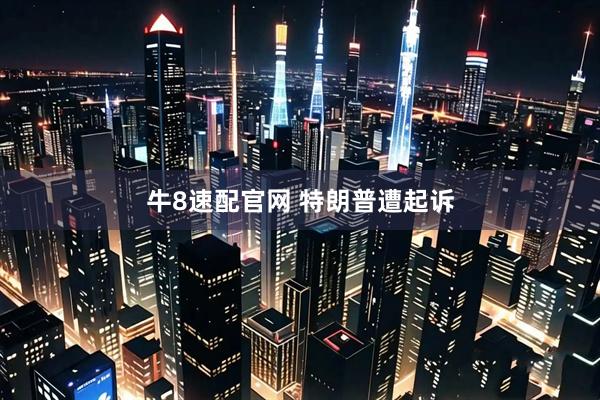 牛8速配官网 特朗普遭起诉