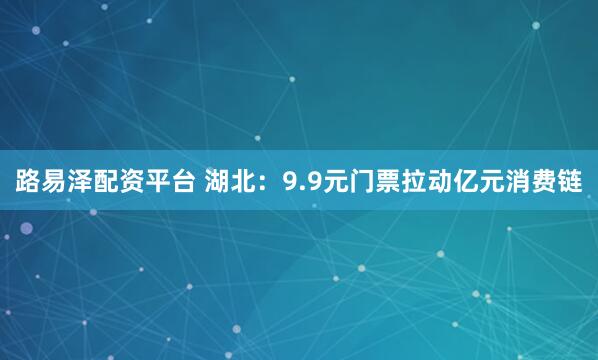 路易泽配资平台 湖北：9.9元门票拉动亿元消费链