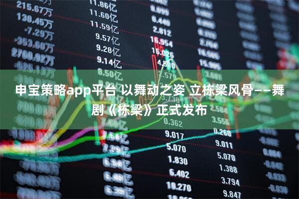 申宝策略app平台 以舞动之姿 立栋梁风骨——舞剧《栋梁》正式发布